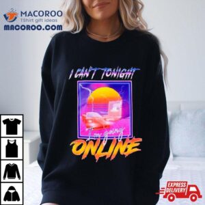 I Can’t Tonight I’m Going Online Shirt 2 I Can T Tonight I M Going Online Tshirt
