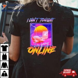 I Can’t Tonight I’m Going Online Shirt 4 I Can T Tonight I M Going Online Tshirt