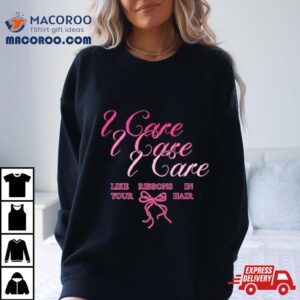 I Care Like Ribbons In Your Hair Tshirt