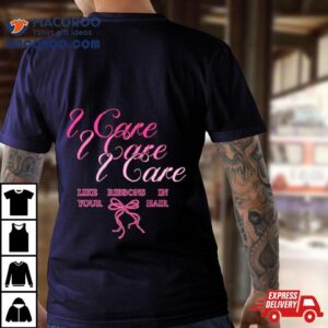 I Care Like Ribbons In Your Hair Tshirt