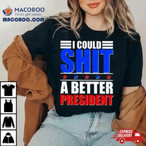 I Could Shit A Better President 2024 Shirt 4 I Could Shit A Better President Tshirt