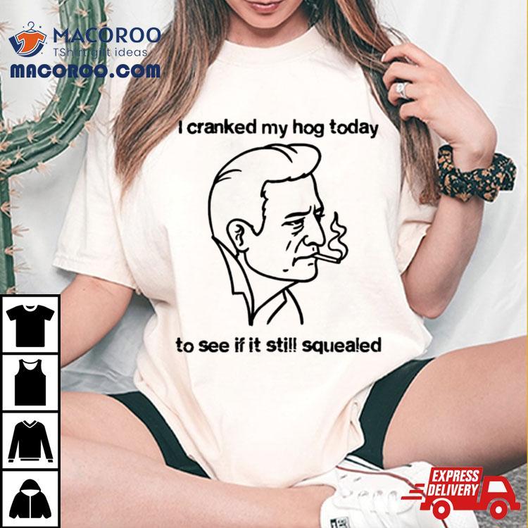 I Cranked My Hog Today To See If It Still Squealed Shirt I Cranked My Hog Today To See If It Still Squealed Shirt