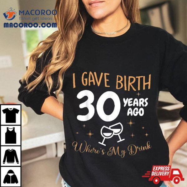 I Gave Birth 30 Year Ago Where’s My Drink 30th Birthday Shirt