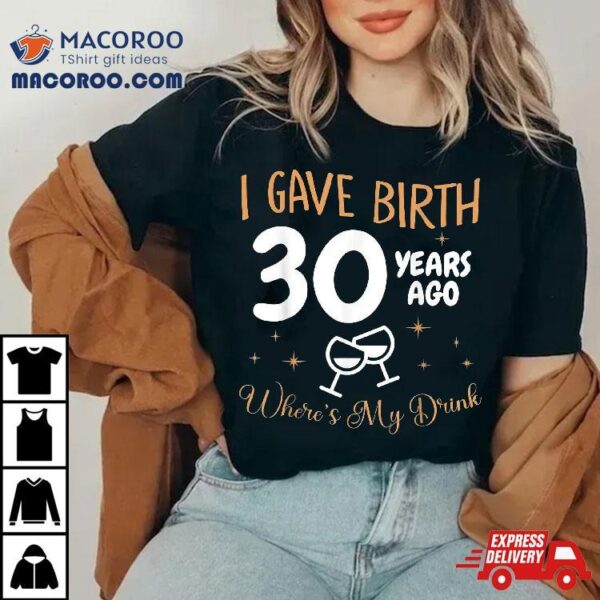 I Gave Birth 30 Year Ago Where’s My Drink 30th Birthday Shirt