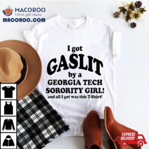 I Got Gaslit By A Georgia Tech Sorority Girl And All I Got Was This Tshirt