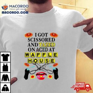 I Got Scissored And Tazed On Acid At Waffle House Shirt