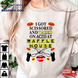 I Got Scissored And Tazed On Acid At Waffle House Tshirt