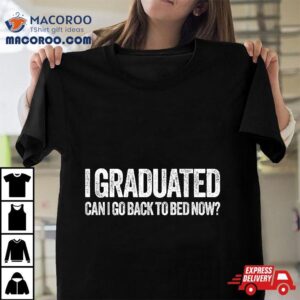 I Graduated Can Go Back To Bed Now Graduation Tshirt