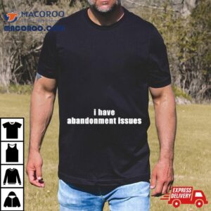 I Have Abandonment Issues Shirt