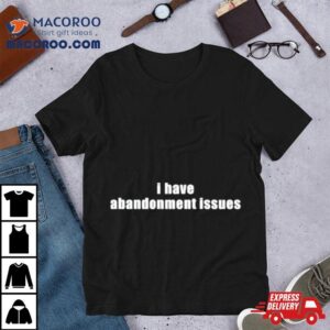 I Have Abandonment Issues Tshirt