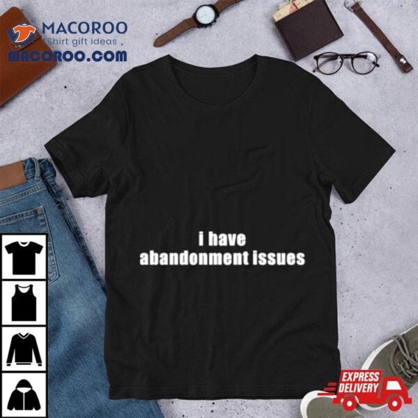 I Have Abandonment Issues Shirt