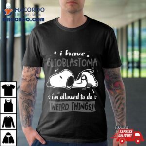 I Have Glioblastoma I Am Allowed To Do Weird Things Shirt
