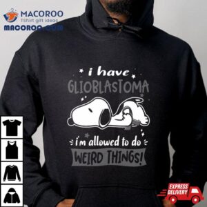 I Have Glioblastoma I Am Allowed To Do Weird Things Shirt
