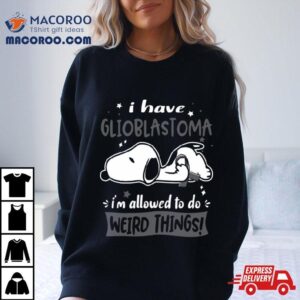 I Have Glioblastoma I Am Allowed To Do Weird Things Tshirt