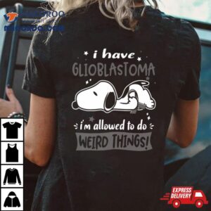 I Have Glioblastoma I Am Allowed To Do Weird Things Tshirt