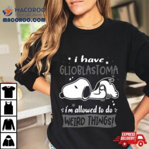 I Have Glioblastoma I Am Allowed To Do Weird Things Tshirt