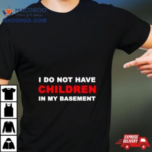 I Infertility Do Not Have Children In My Basement New Tshirt