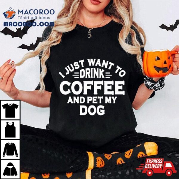 I Just Want To Drink Coffee And Pet My Dog Shirt