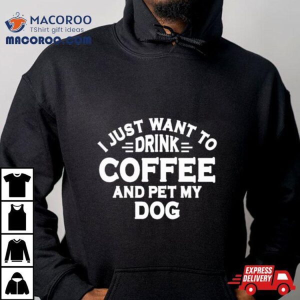 I Just Want To Drink Coffee And Pet My Dog Shirt