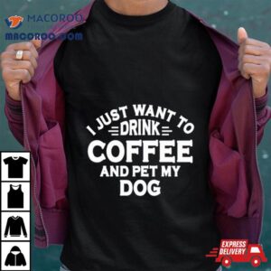 I Just Want To Drink Coffee And Pet My Dog Tshirt