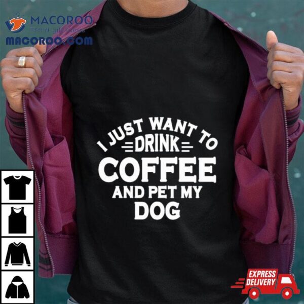 I Just Want To Drink Coffee And Pet My Dog Shirt