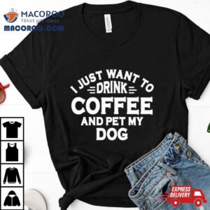 I Just Want To Drink Coffee And Pet My Dog Tshirt