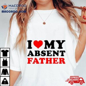 I Love My Absent Father Shirt
