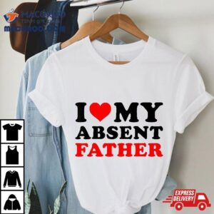 I Love My Absent Father Tshirt