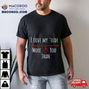 I Love My Attitude Problem I Heart My Tude More Than You Tshirt