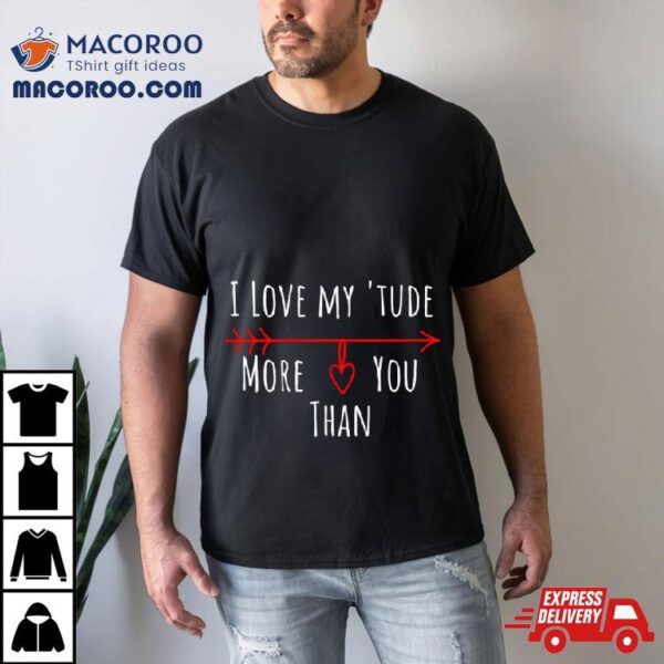 I Love My Attitude Problem I Heart My ‘tude More Than You Shirt