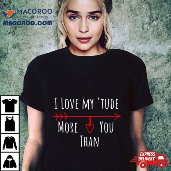 I Love My Attitude Problem I Heart My ‘tude More Than You Shirt