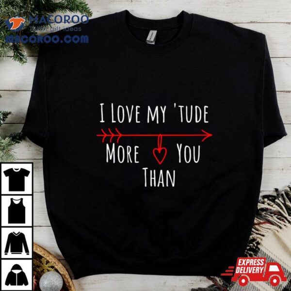 I Love My Attitude Problem I Heart My ‘tude More Than You Shirt