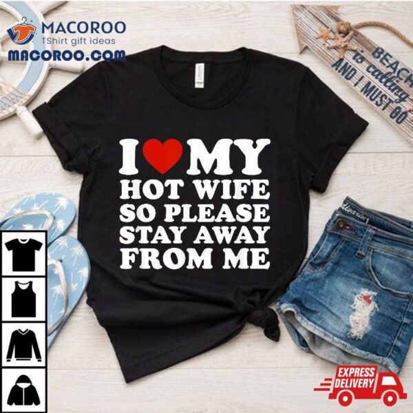 I Love My Hot Wife So Please Stay Away From Me Shirt