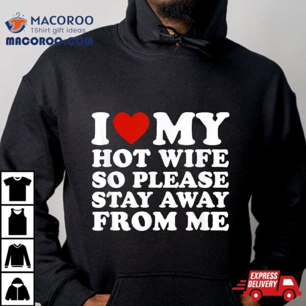 I Love My Hot Wife So Please Stay Away From Me Shirt