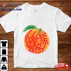 I Love You I M Glad I Exis Tshirt