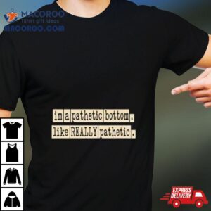 I M A Pathetic Bottom Like Really Pathetic Tshirt