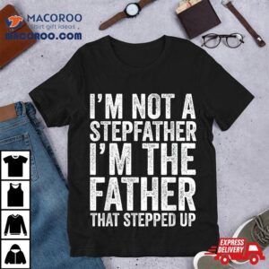 I’m Not The Stepfather Father That Stepped Up Shirt