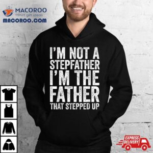 I’m Not The Stepfather Father That Stepped Up Shirt