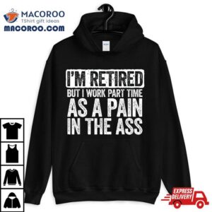 I M Retired But I Work Part Time As A Pain In The Ass Tshirt