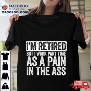 I M Retired But I Work Part Time As A Pain In The Ass Tshirt