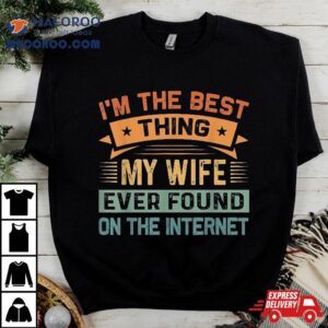 I’m The Best Thing My Wife Ever Found On Internet Shirt