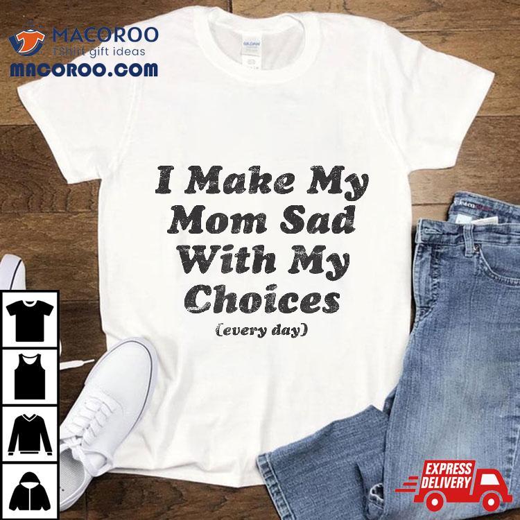I Make My Mom Sad With Choices (every Day) I Make My Mom Sad With Choices (every Day)