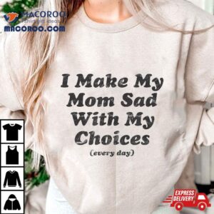 I Make My Mom Sad With Choices (every Day) 2 I Make My Mom Sad With Choices Every Day Tshirt