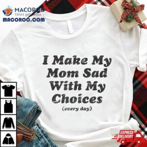 I Make My Mom Sad With Choices (every Day) 3 I Make My Mom Sad With Choices Every Day Tshirt