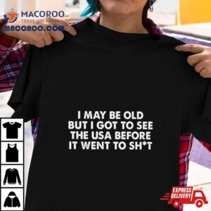 I May Be Old But I Got To See The Usa Before It Went To Shit Tshirt