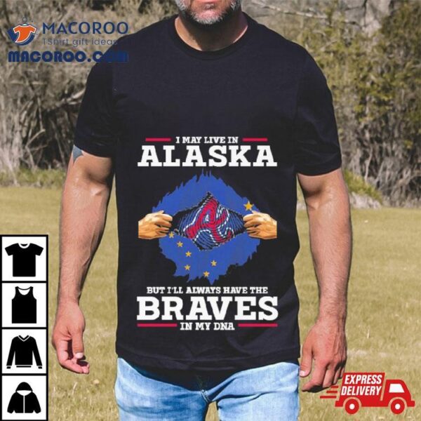 I May Live In Alaska But I’ll Always Have The Braves In My Dna Shirt