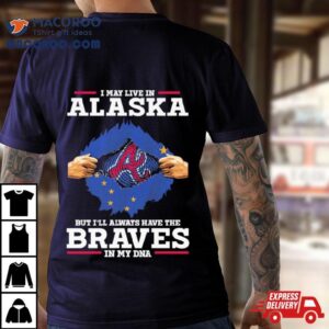 I May Live In Alaska But I Ll Always Have The Braves In My Dna Tshirt