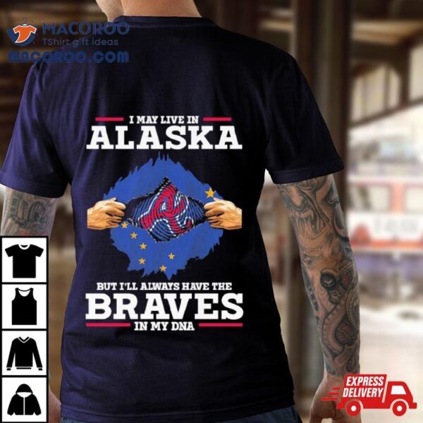 I May Live In Alaska But I’ll Always Have The Braves In My Dna Shirt