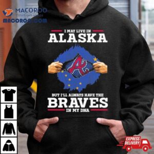 I May Live In Alaska But I Ll Always Have The Braves In My Dna Tshirt