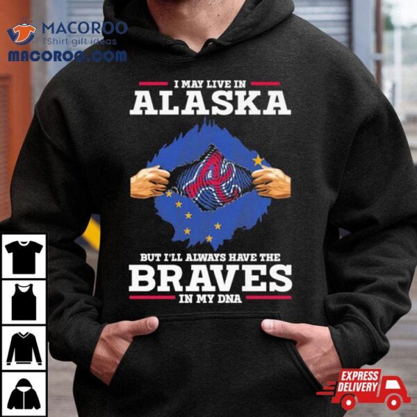 I May Live In Alaska But I’ll Always Have The Braves In My Dna Shirt